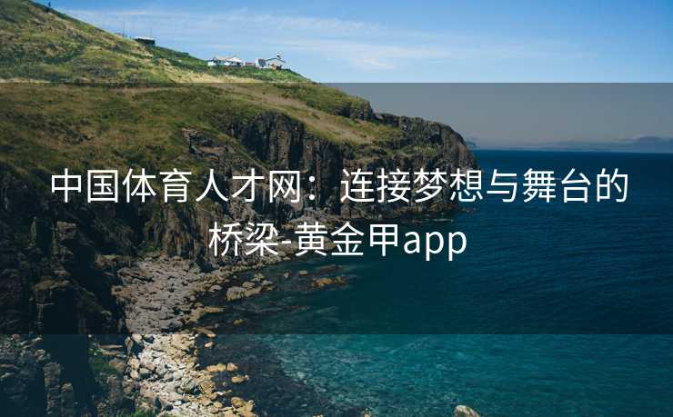 中国体育人才网：连接梦想与舞台的桥梁-黄金甲app