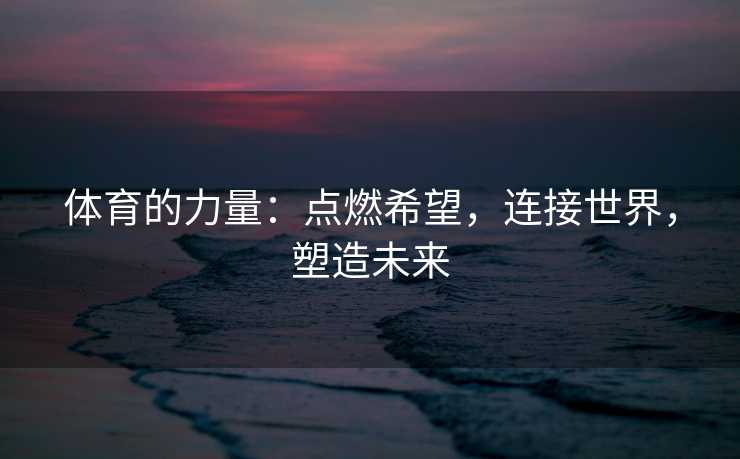 体育的力量：点燃希望，连接世界，塑造未来