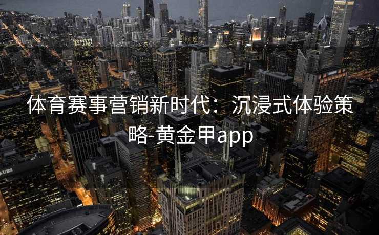 体育赛事营销新时代：沉浸式体验策略-黄金甲app