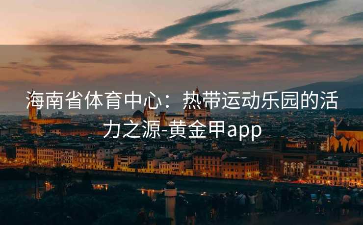 海南省体育中心：热带运动乐园的活力之源-黄金甲app