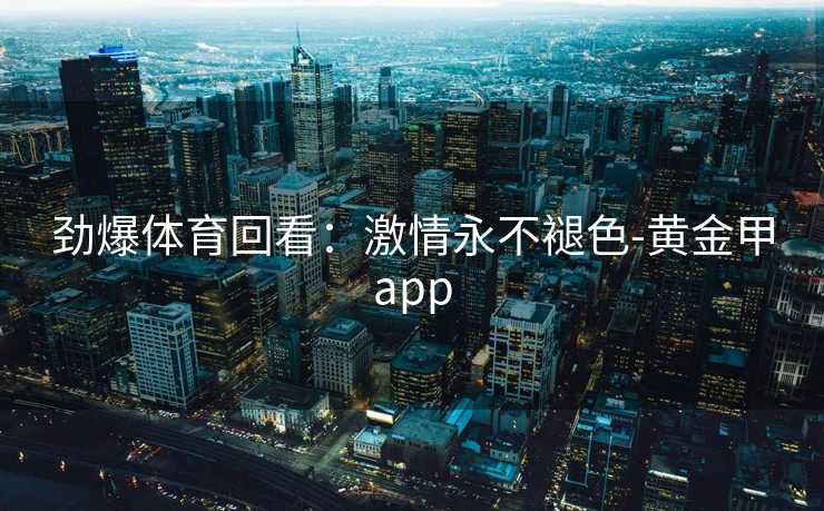 劲爆体育回看：激情永不褪色-黄金甲app