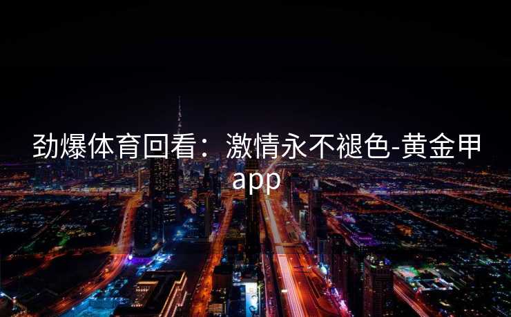 劲爆体育回看：激情永不褪色-黄金甲app