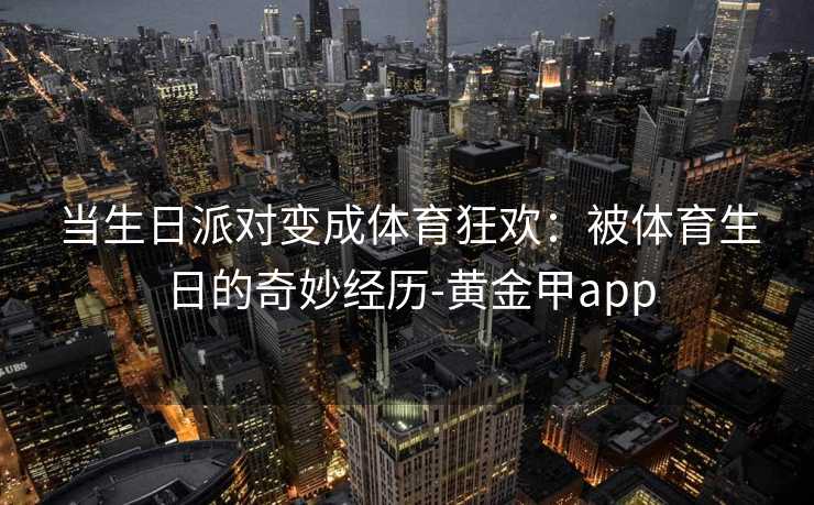 当生日派对变成体育狂欢：被体育生日的奇妙经历-黄金甲app