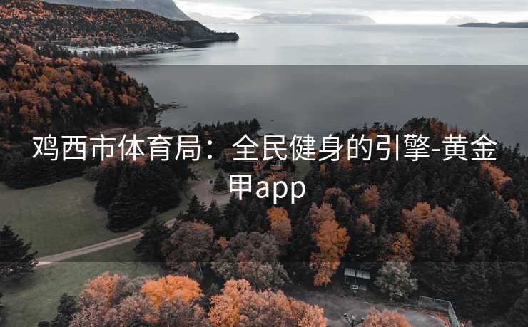 鸡西市体育局：全民健身的引擎-黄金甲app