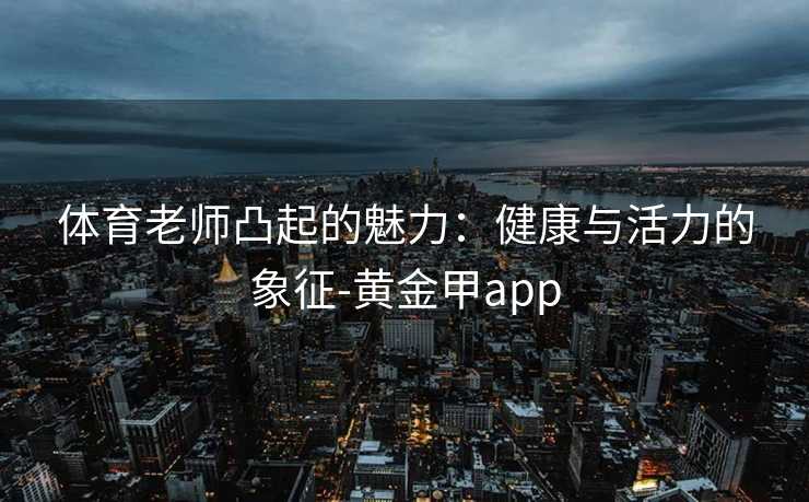 体育老师凸起的魅力：健康与活力的象征-黄金甲app