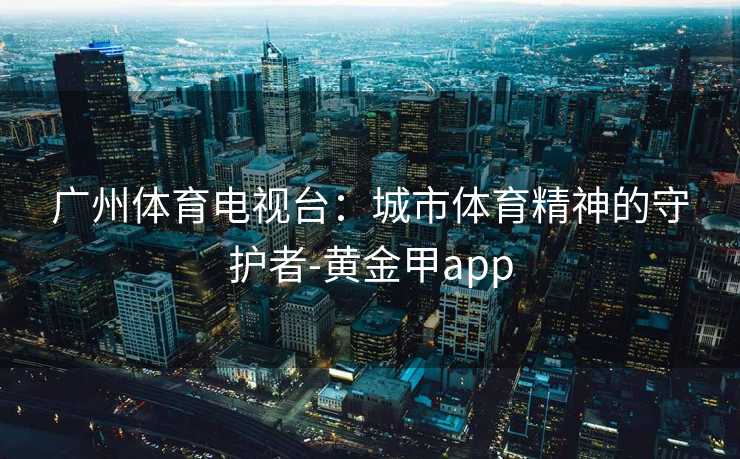 广州体育电视台：城市体育精神的守护者-黄金甲app