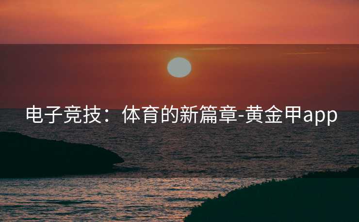 电子竞技：体育的新篇章-黄金甲app