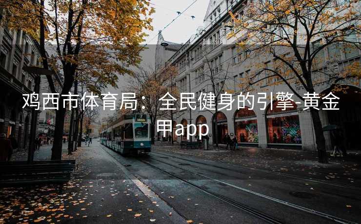 鸡西市体育局：全民健身的引擎-黄金甲app