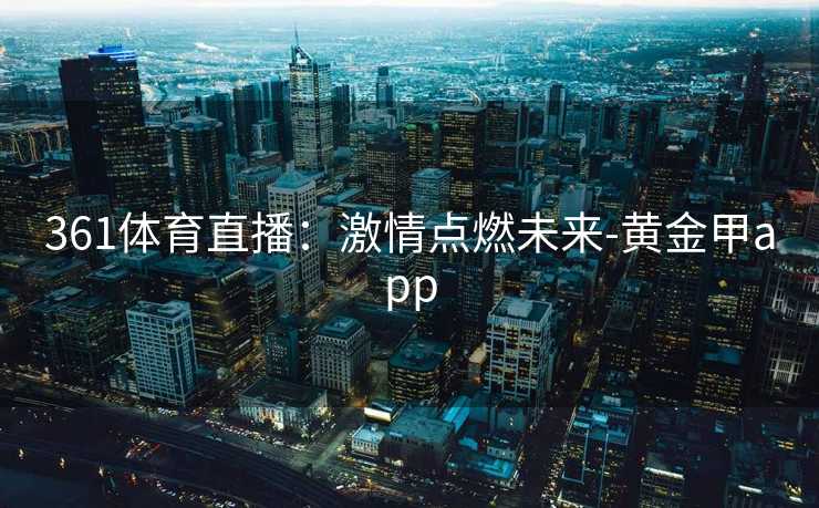 361体育直播：激情点燃未来-黄金甲app