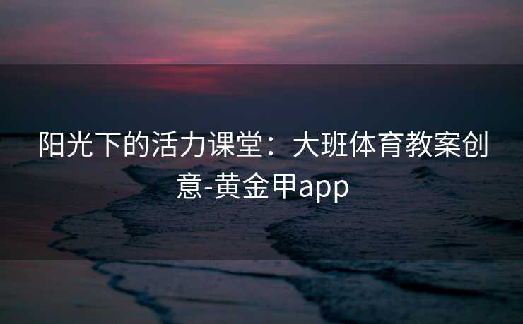 阳光下的活力课堂：大班体育教案创意-黄金甲app