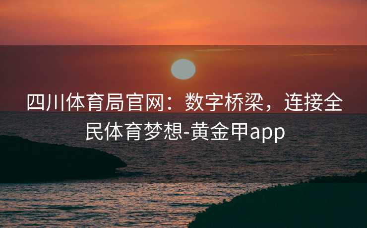 四川体育局官网：数字桥梁，连接全民体育梦想-黄金甲app