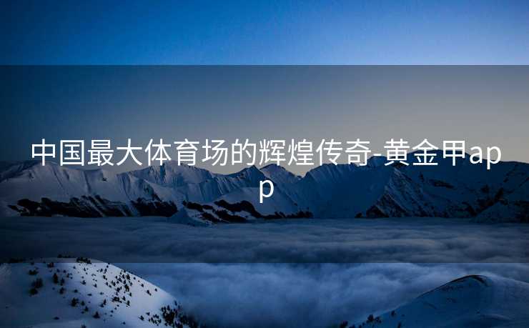 中国最大体育场的辉煌传奇-黄金甲app