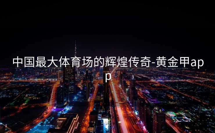 中国最大体育场的辉煌传奇-黄金甲app