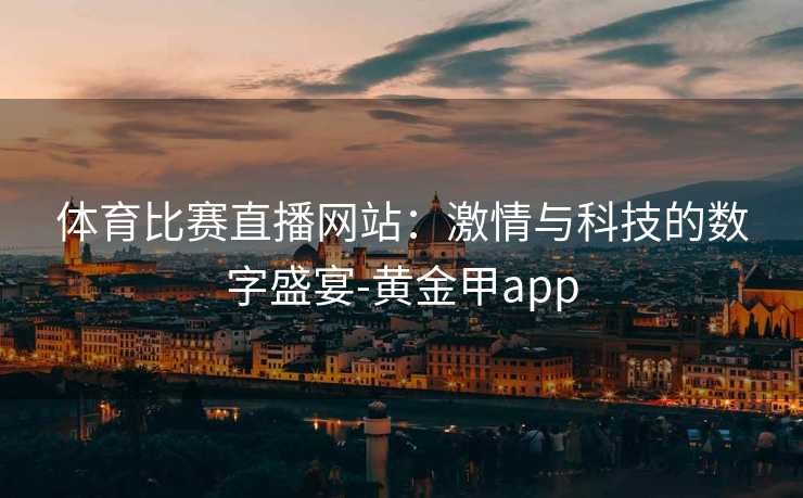 体育比赛直播网站：激情与科技的数字盛宴-黄金甲app