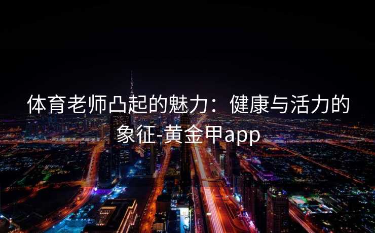 体育老师凸起的魅力：健康与活力的象征-黄金甲app