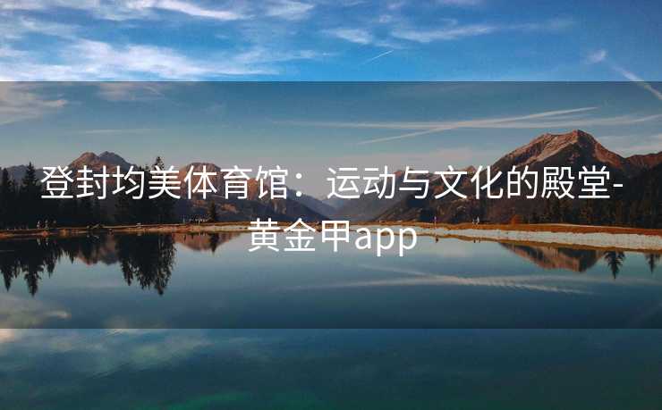 登封均美体育馆：运动与文化的殿堂-黄金甲app