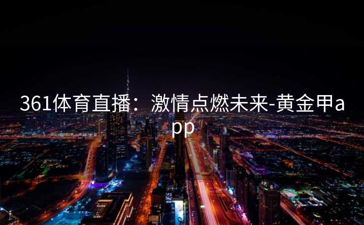 361体育直播：激情点燃未来-黄金甲app