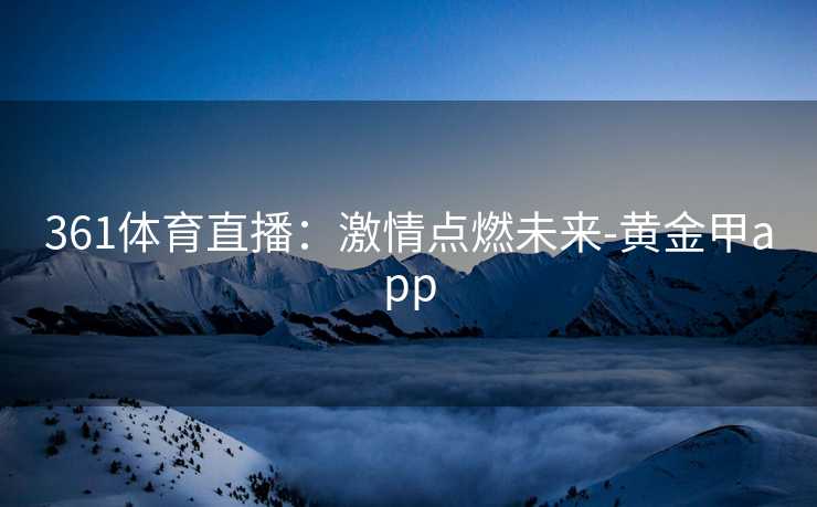 361体育直播：激情点燃未来-黄金甲app