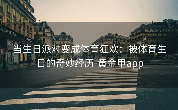 当生日派对变成体育狂欢：被体育生日的奇妙经历-黄金甲app