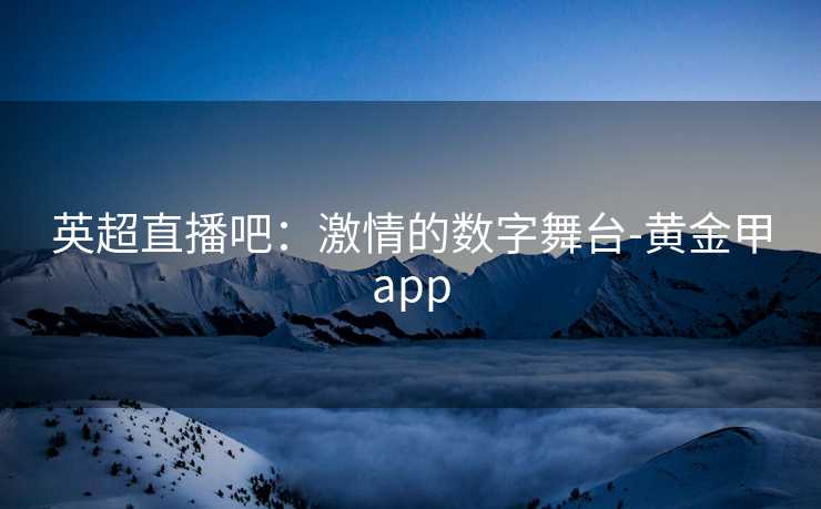 英超直播吧：激情的数字舞台-黄金甲app