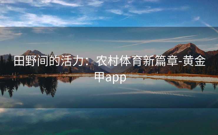 田野间的活力：农村体育新篇章-黄金甲app