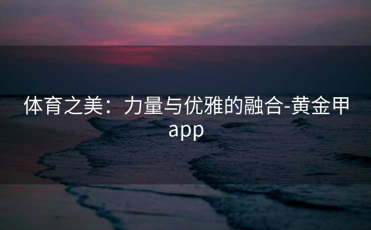 体育之美：力量与优雅的融合-黄金甲app