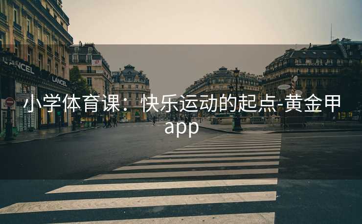 小学体育课：快乐运动的起点-黄金甲app
