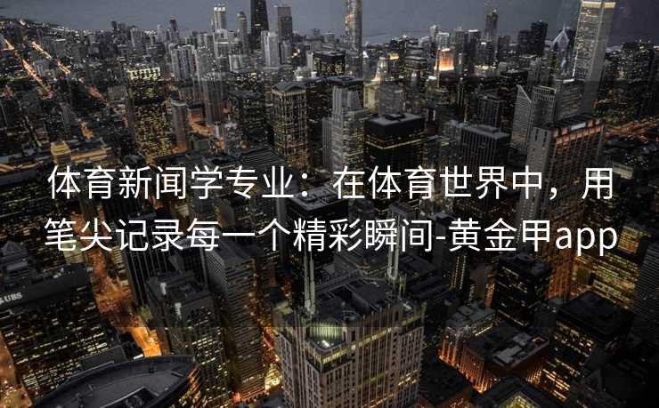 体育新闻学专业：在体育世界中，用笔尖记录每一个精彩瞬间-黄金甲app