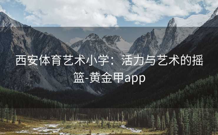 西安体育艺术小学：活力与艺术的摇篮-黄金甲app