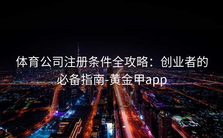 体育公司注册条件全攻略：创业者的必备指南-黄金甲app