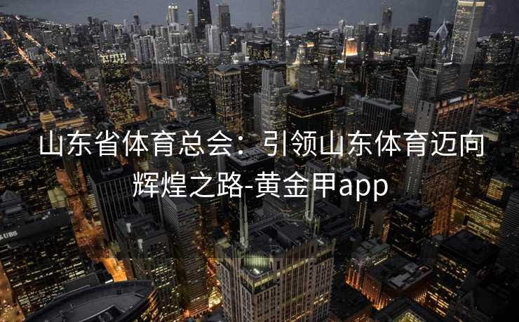 山东省体育总会：引领山东体育迈向辉煌之路-黄金甲app