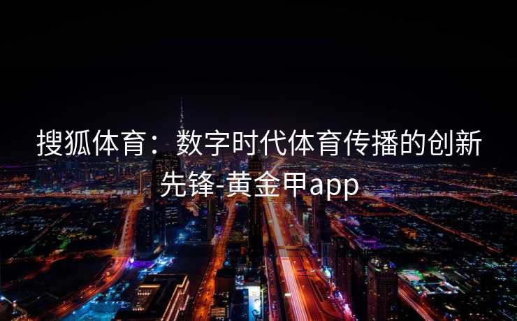 搜狐体育：数字时代体育传播的创新先锋-黄金甲app