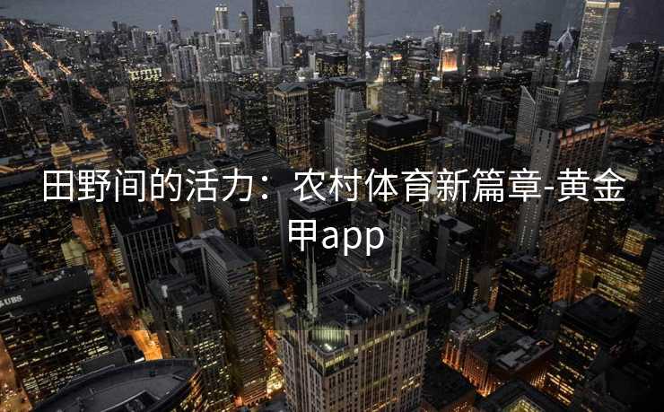 田野间的活力：农村体育新篇章-黄金甲app