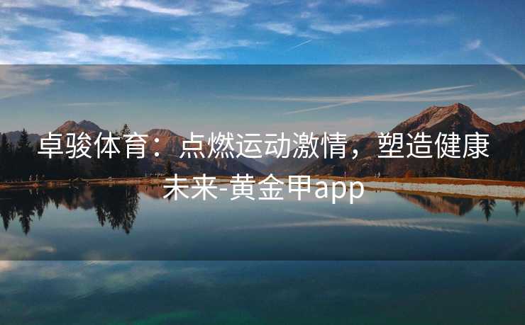 卓骏体育：点燃运动激情，塑造健康未来-黄金甲app