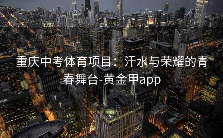 重庆中考体育项目：汗水与荣耀的青春舞台-黄金甲app