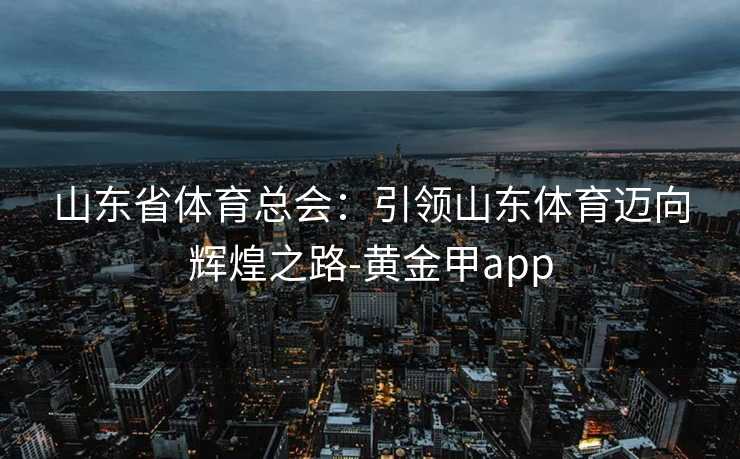 山东省体育总会：引领山东体育迈向辉煌之路-黄金甲app