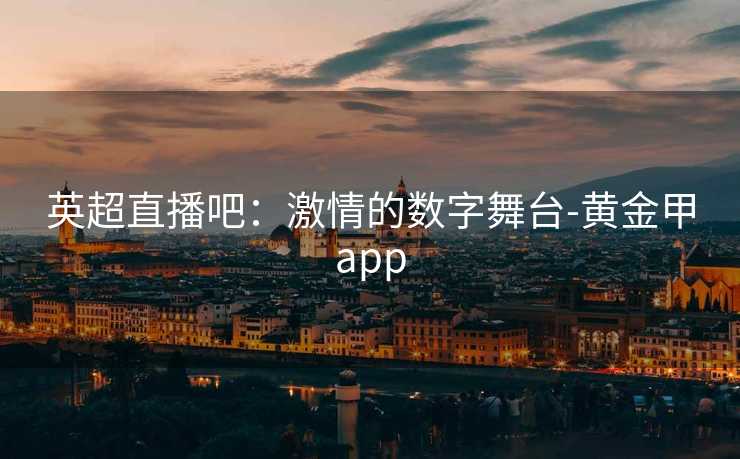 英超直播吧：激情的数字舞台-黄金甲app