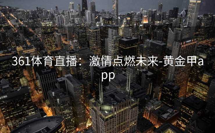 361体育直播：激情点燃未来-黄金甲app