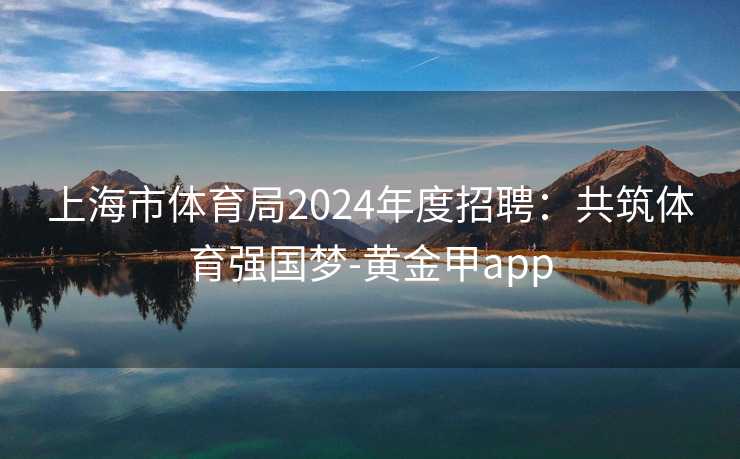 上海市体育局2024年度招聘：共筑体育强国梦-黄金甲app