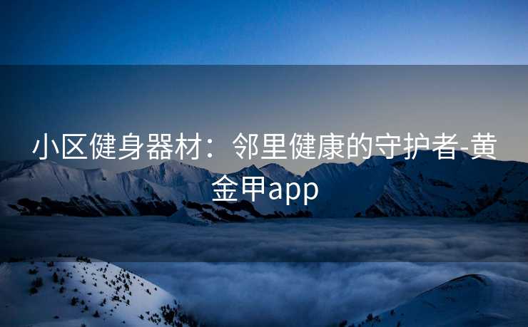 小区健身器材：邻里健康的守护者-黄金甲app