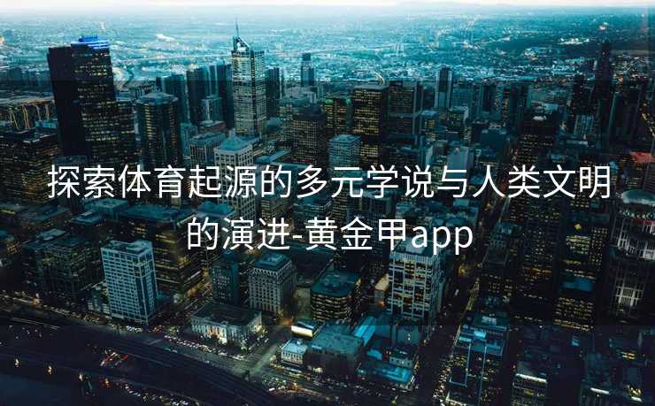 探索体育起源的多元学说与人类文明的演进-黄金甲app