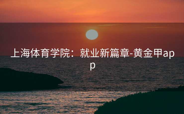 上海体育学院：就业新篇章-黄金甲app