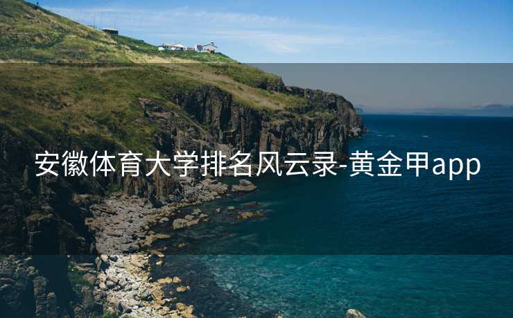 安徽体育大学排名风云录-黄金甲app