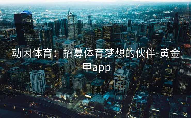 动因体育：招募体育梦想的伙伴-黄金甲app