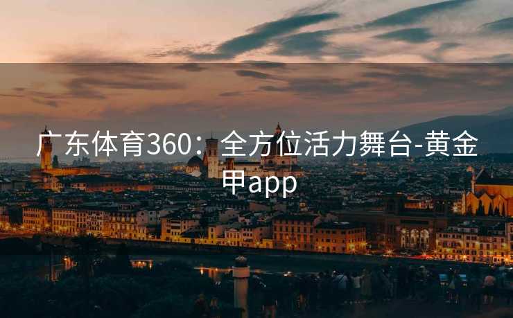 广东体育360：全方位活力舞台-黄金甲app