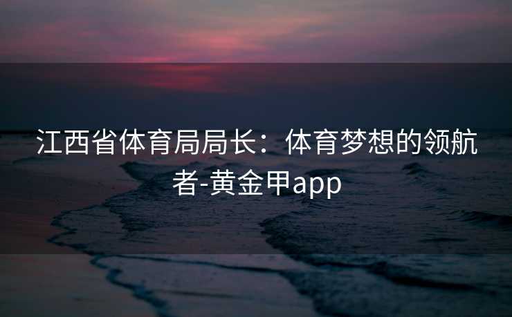 江西省体育局局长：体育梦想的领航者-黄金甲app