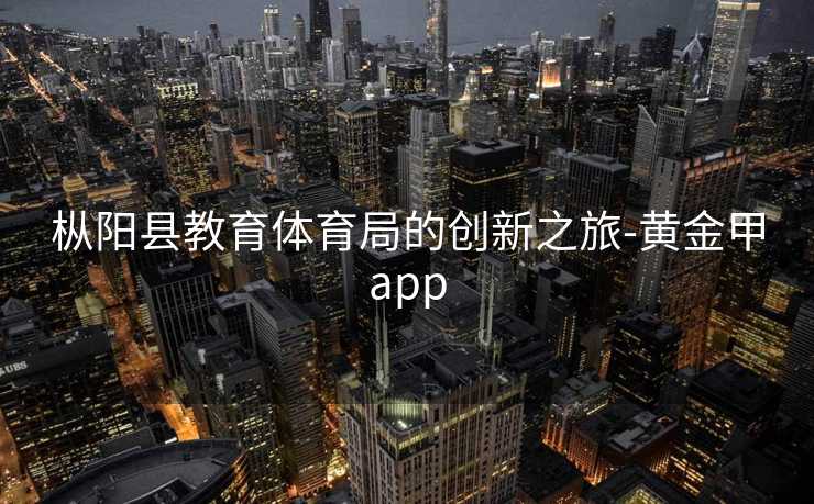 枞阳县教育体育局的创新之旅-黄金甲app