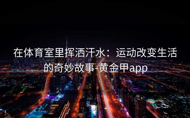 在体育室里挥洒汗水：运动改变生活的奇妙故事-黄金甲app
