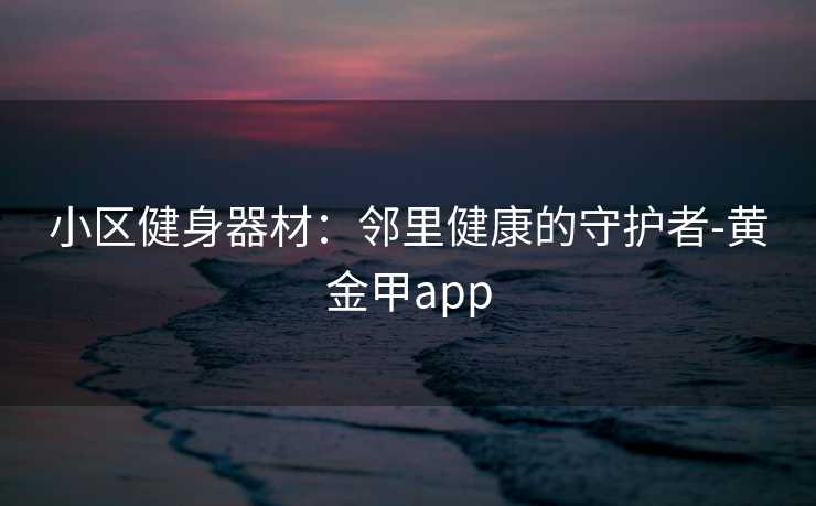 小区健身器材：邻里健康的守护者-黄金甲app