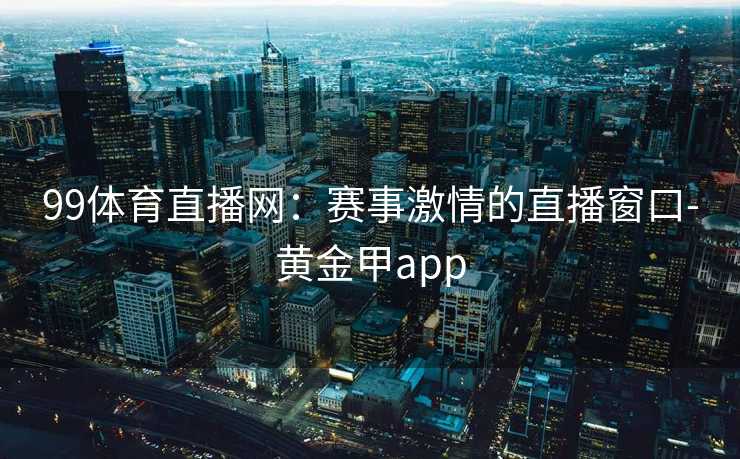 99体育直播网：赛事激情的直播窗口-黄金甲app